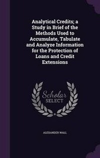 Enlarge image Cover: Analytical Credits; a Study in Brief of the Methods Used to Accumulate, Tabulate and Analyze Information for the Protection of Loans and Credit Extensions - Palala Press
