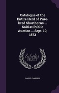 Cover: Catalogue of the Entire Herd of Pure-bred Shorthorns ... Sold at Public Auction ... Sept. 10, 1873 - Palala Press