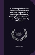 Cover: A Brief Exposition and Vindication of Some of the Most Important of the Original Doctrines, Principles, and Practices of the Religious Society of Friends - Palala Press