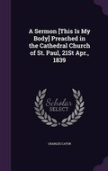 Cover: A Sermon [This Is My Body] Preached in the Cathedral Church of St. Paul, 21St Apr., 1839 - Palala Press