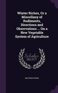 Cover: Winter Riches, Or a Miscellany of Rudiments, Directions and Observations ... On a New Vegetable System of Agriculture - Palala Press