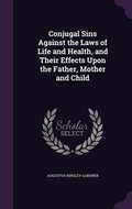 Cover: Conjugal Sins Against the Laws of Life and Health, and Their Effects Upon the Father, Mother and Child - Palala Press