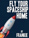 Cover: Fly Your Spaceship Home - Bookbaby