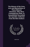 Cover: The History of the Lives, Acts and Martyrdoms of Those Blessed Christians, Who Were Contemporary With, Or Immediately Succeeded the Apostles, Collected From the Best Authors - Palala Press