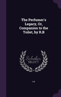 Cover: The Perfumer's Legacy, Or, Companion to the Toilet, by R.B - Palala Press
