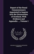 Cover: Report of the Royal Commissioners Appointed to Inquire Into the Universities of Scotland, With Evidence and Appendix ..., Volume 1 - Palala Press