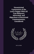 Cover: Unrestricted Communion of the Lord's Supper With All True Believers, Advocated, and Objections of Restricted Communionists, Considered - Palala Press