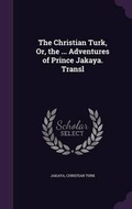 Cover: The Christian Turk, Or, the ... Adventures of Prince Jakaya. Transl - Palala Press