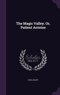 Cover: The Magic Valley. Or, Patient Antoine - Palala Press