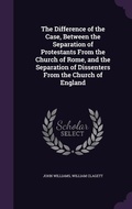 Cover: The Difference of the Case, Between the Separation of Protestants From the Church of Rome, and the Separation of Dissenters From the Church of England - Palala Press