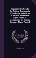 Cover: Papers in Relation to the Antient Topography of the Eastern Counties of Britain, and On the Right Means of Interpreting the Roman Itinerary [By A. Taylor] - Palala Press