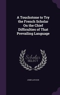 Cover: A Touchstone to Try the French Scholar On the Chief Difficulties of That Prevailing Language - Palala Press