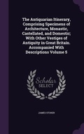 Cover: The Antiquarian Itinerary, Comprising Specimens of Architecture, Monastic, Castellated, and Domestic; With Other Vestiges of Antiquity in Great Britain. Accompanied With Descriptions Volume 5 - Palala Press