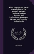 Cover: Plant Propagation; Being a Description of the Various Methods Employed by Both Amateur and Professional Gardeners. Written and Comp. by Walter Davis - Palala Press
