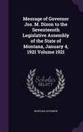 Cover: Message of Governor Jos. M. Dixon to the Seventeenth Legislative Assembly of the State of Montana, January 4, 1921 Volume 1921 - Palala Press