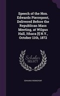 Cover: Speech of the Hon. Edwards Pierrepont, Delivered Before the Republican Mass Meeting, at Wilgus Hall, Ithaca [!] N.Y., October 11th, 1872 - Palala Press