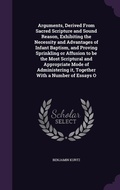Cover: Arguments, Derived From Sacred Scripture and Sound Reason, Exhibiting the Necessity and Advantages of Infant Baptism, and Proving Sprinkling or Affusion to be the Most Scriptural and Appropriate Mode of Administering it, Together With a Number of Essays O - Palala Press