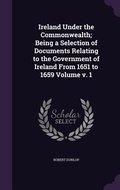 Cover: Ireland Under the Commonwealth; Being a Selection of Documents Relating to the Government of Ireland From 1651 to 1659 Volume v. 1 - Palala Press