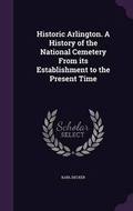 Cover: Historic Arlington. A History of the National Cemetery From its Establishment to the Present Time - Palala Press