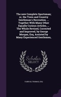 Cover: The new Complete Sportsman; or, the Town and Country Gentleman's Recreation. ... Together With Many Other Equally Curious Articles, ... The Whole Revised, Corrected and Improved, by George Morgan, Esq. Assisted by Many Experienced Gentlemen, - Palala Press