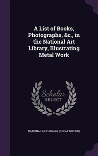 Abbildung von: A List of Books, Photographs, &c., in the National Art Library, Illustrating Metal Work - Palala Press