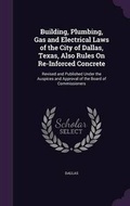 Cover: Building, Plumbing, Gas and Electrical Laws of the City of Dallas, Texas, Also Rules On Re-Inforced Concrete - Palala Press