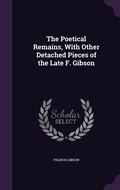 Cover: The Poetical Remains, With Other Detached Pieces of the Late F. Gibson - Palala Press