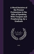 Cover: A Word Decisive of the Present Pretensions to the Gifts of Speaking With Tongues and Prophesying, by a Graduate - Palala Press