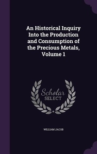 Enlarge image Cover: An Historical Inquiry Into the Production and Consumption of the Precious Metals, Volume 1 - Palala Press