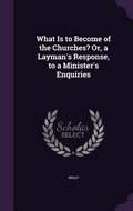 Cover: What Is to Become of the Churches? Or, a Layman's Response, to a Minister's Enquiries - Palala Press
