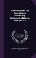 Cover: Amendment to the Constitution Prohibiting Intoxicating Liquors, Volumes 1-2 - Palala Press
