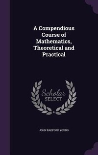 Enlarge image Cover: A Compendious Course of Mathematics, Theoretical and Practical - Palala Press