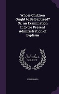 Cover: Whose Children Ought to Be Baptized? Or, an Examination Into the Present Administration of Baptism - Palala Press