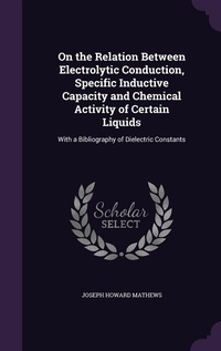 Enlarge image Cover: On the Relation Between Electrolytic Conduction, Specific Inductive Capacity and Chemical Activity of Certain Liquids - Palala Press