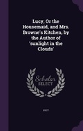 Cover: Lucy, Or the Housemaid, and Mrs. Browne's Kitchen, by the Author of 'sunlight in the Clouds' - Palala Press