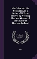 Cover: Man's Duty to His Neighbour, in a Series of 11 Prize Essays, by Working Men and Women of the County of Northumberland - Palala Press
