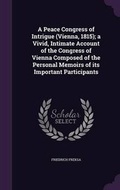 Cover: A Peace Congress of Intrigue (Vienna, 1815); a Vivid, Intimate Account of the Congress of Vienna Composed of the Personal Memoirs of its Important Participants - Palala Press