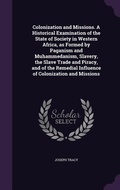 Cover: Colonization and Missions. A Historical Examination of the State of Society in Western Africa, as Formed by Paganism and Muhammedanism, Slavery, the Slave Trade and Piracy, and of the Remedial Influence of Colonization and Missions - Palala Press