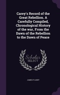 Cover: Carey's Record of the Great Rebellion. A Carefully Compiled, Chronological History of the war, From the Dawn of the Rebellion to the Dawn of Peace - Palala Press