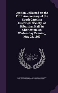 Abbildung von: Oration Delivered on the Fifth Anniversary of the South Carolina Historical Society, at Hibernian Hall, in Charleston, on Wednesday Evening, May 23, 1860 - Palala Press