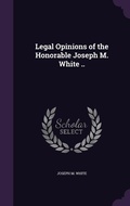 Cover: Legal Opinions of the Honorable Joseph M. White .. - Palala Press