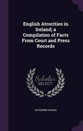 Cover: English Atrocities in Ireland; A Compilation of Facts from Court and Press Records - Palala Press