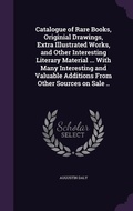 Cover: Catalogue of Rare Books, Originial Drawings, Extra Illustrated Works, and Other Interesting Literary Material ... With Many Interesting and Valuable Additions From Other Sources on Sale .. - Palala Press