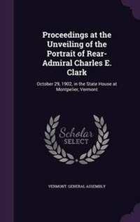 Enlarge image Cover: Proceedings at the Unveiling of the Portrait of Rear-Admiral Charles E. Clark - Palala Press