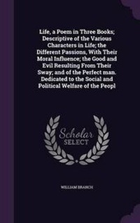 Enlarge image Cover: Life, a Poem in Three Books; Descriptive of the Various Characters in Life; the Different Passions, With Their Moral Influence; the Good and Evil Resulting From Their Sway; and of the Perfect man. Dedicated to the Social and Political Welfare of the Peopl - Palala Press