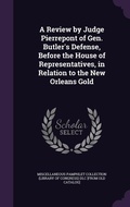 Cover: A Review by Judge Pierrepont of Gen. Butler's Defense, Before the House of Representatives, in Relation to the New Orleans Gold - Palala Press