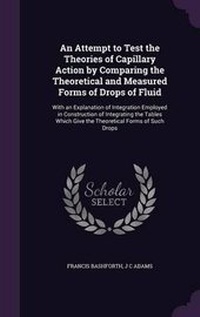 Enlarge image Cover: An Attempt to Test the Theories of Capillary Action by Comparing the Theoretical and Measured Forms of Drops of Fluid - Palala Press
