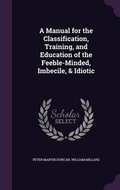 Cover: A Manual for the Classification, Training, and Education of the Feeble-Minded, Imbecile, & Idiotic - Palala Press