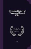 Cover: A Concise History of Worcester [Signed W.R.] - Palala Press