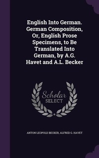 Enlarge image Cover: English Into German. German Composition, Or, English Prose Specimens, to Be Translated Into German, by A.G. Havet and A.L. Becker - Palala Press